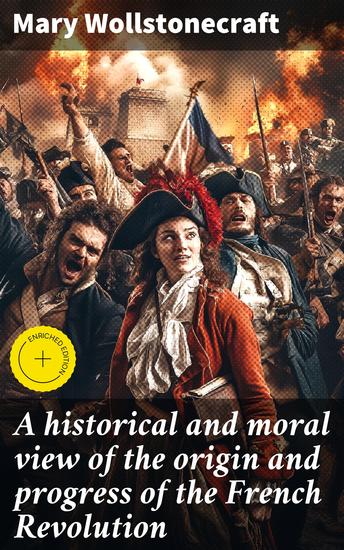 A historical and moral view of the origin and progress of the French Revolution - Enriched edition Revolutionary Ideals and Moral Insights in Historical France - cover