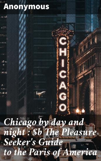 Chicago by day and night : The Pleasure Seeker's Guide to the Paris of America - Uncovering Chicago's Urban Charms and Nighttime Allure - cover