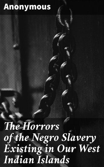 The Horrors of the Negro Slavery Existing in Our West Indian Islands - Unveiling the Dark Realities of Enslaved Lives in the West Indies - cover