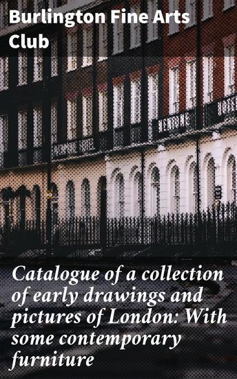 Catalogue of a collection of early drawings and pictures of London: With some contemporary furniture - Artistic Glimpse of Early London and Cultural Evolution - cover