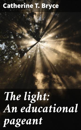The light: An educational pageant - A Poetic Pageant of Enlightenment and Growth - cover