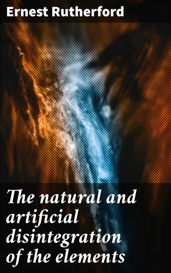 The natural and artificial disintegration of the elements - An address by Professor Sir Ernest Rutherford - cover