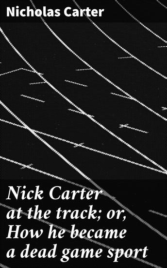 Nick Carter at the track; or How he became a dead game sport - Unpredictable Thrills of Horse Racing and Moral Dilemmas - cover