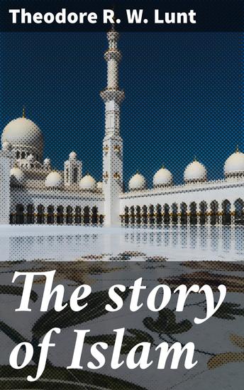 The story of Islam - Unveiling the rich tapestry of Islamic faith culture and history - cover
