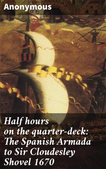 Half hours on the quarter-deck: The Spanish Armada to Sir Cloudesley Shovel 1670 - A voyage through historic naval battles and heroic sailors - cover