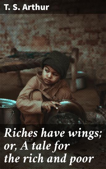 Riches have wings; or A tale for the rich and poor - Navigating the Perils of Wealth: A Moral Tale on Riches and Happiness - cover