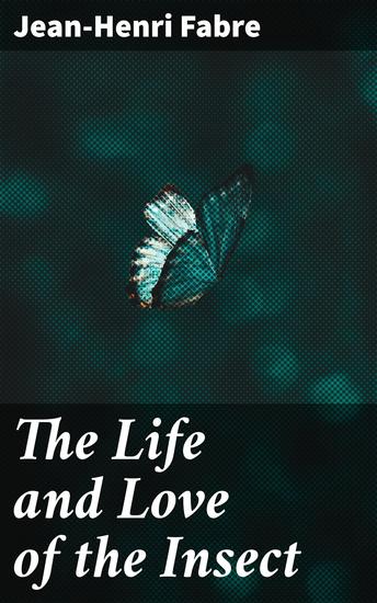 The Life and Love of the Insect - Exploring the Wonders and Relationships of Insects in Nature - cover