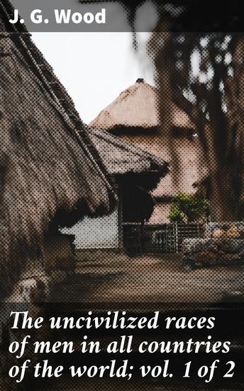 The uncivilized races of men in all countries of the world; vol 1 of 2 - Exploring Uncivilized Cultures: A 19th Century Anthropological Journey - cover