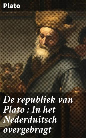 De republiek van Plato : In het Nederduitsch overgebragt - Een verkenning van idealisme ethiek en rechtvaardigheid in oude Griekse filosofie - cover