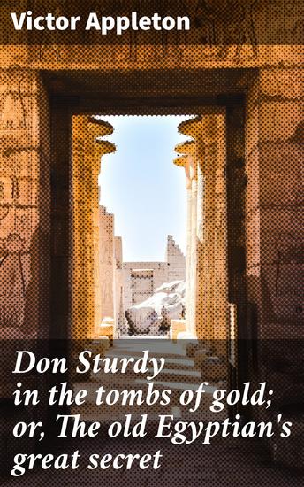 Don Sturdy in the tombs of gold; or The old Egyptian's great secret - Unearthing secrets in the land of pyramids: A thrilling adventure of mystery treasure and ancient tombs - cover