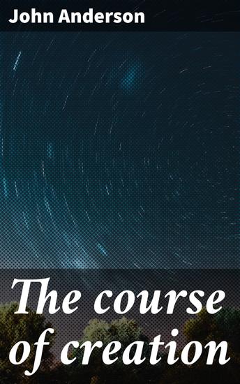 The course of creation - Journey through cosmic origins and existential mysteries - cover