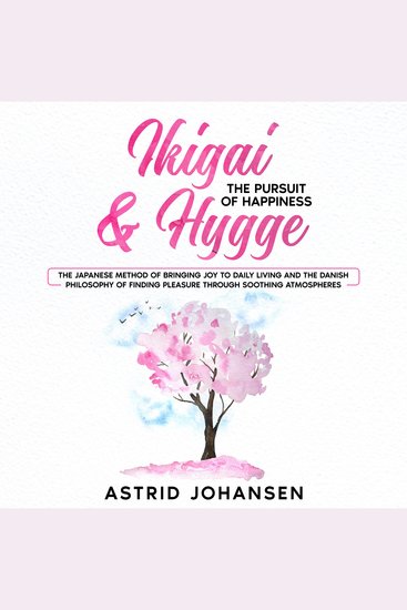 Ikigai & Hygge: The Pursuit of Happiness - The Japanese Method of Bringing Joy to Daily Living and the Danish Philosophy of Finding Pleasure Through Soothing Atmospheres - cover