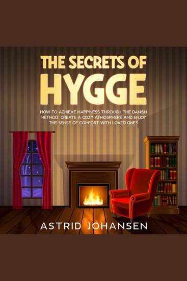 The Secrets of Hygge - How to Achieve Happiness Through the Danish Method: Create a Cozy Atmosphere and Enjoy the Sense of Comfort with Loved Ones - cover
