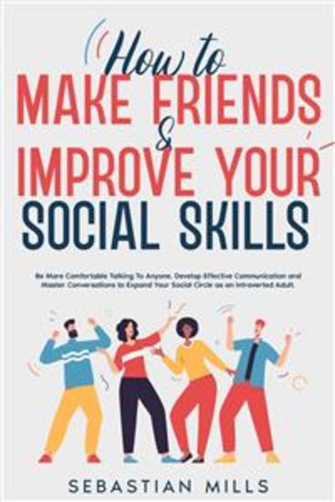 How to Make Friends & Improve Your Social Skills - Be More Comfortable Talking To Anyone Develop Effective Communication and Master Conversations to Expand Your Social Circle as an Introverted Adult - cover