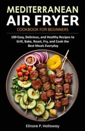 Mediterranean Air Fryer Cookbook for Beginners - 100 Easy Delicious and Healthy Recipes to Grill Bake Roast Fry and Cook the Best Meals Everyday - cover