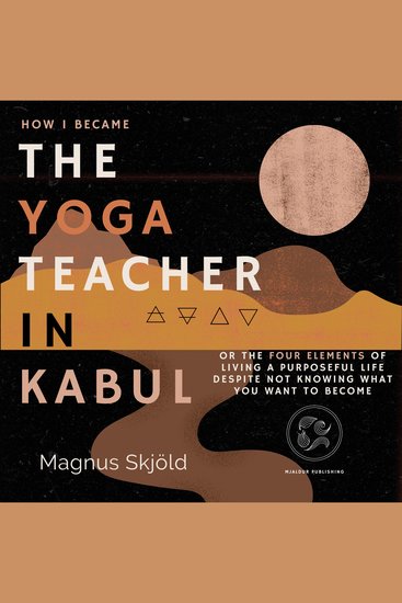 How I Became the Yoga Teacher in Kabul - Or the Four Elements of Living a Purposeful Life Despite Not Knowing What You Want to Become - cover