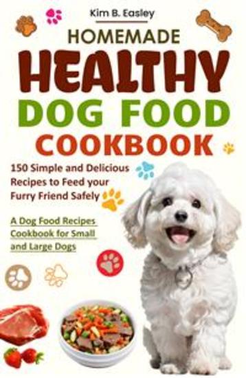 Homemade Healthy Dog Food Cookbook - A Dog Food Recipes Cookbook for Small and Large Dogs with 150 Simple and Delicious Recipes to Feed your Furry Friend Safely - cover