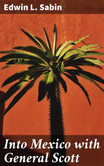 Into Mexico with General Scott - A Detailed Account of Military Campaigns and Political Dynamics in Mexico - cover
