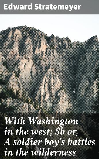With Washington in the west; or A soldier boy's battles in the wilderness - A Soldier's Adventures in the Untamed Wilderness - cover