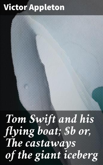 Tom Swift and his flying boat; or The castaways of the giant iceberg - Revolutionizing Adventure with a Flying Boat - cover
