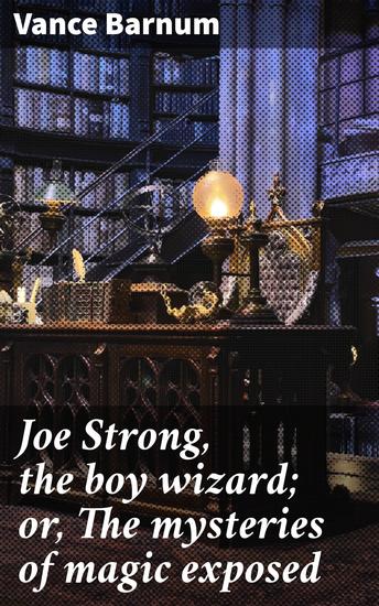 Joe Strong the boy wizard; or The mysteries of magic exposed - Unraveling the Enchanting Mysteries of a Boy Wizard - cover