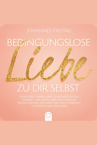 Bedingungslose Liebe zu dir selbst - Selbstliebe lernen und Selbstwertgefühl stärken - Ein Buch über den einzigen Menschen auf der Welt der dich wirklich glücklich machen kann - cover