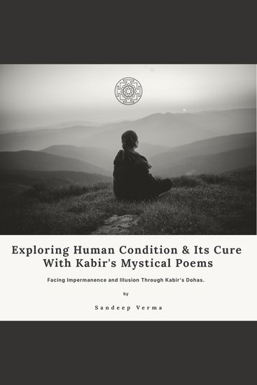 Exploring Human Condition & Its Cure With Kabir's Mystical Poems - Facing Impermanence and Illusion Through Kabir's Dohas - cover