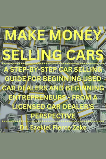 Make Money Selling Cars - A STEP-BY-STEP CAR SELLING GUIDE FOR BEGINNING USED CAR DEALERS AND BEGINNING ENTREPRENEURS - FROM A LICENSED CAR DEALER'S PERSPECTIVE - cover