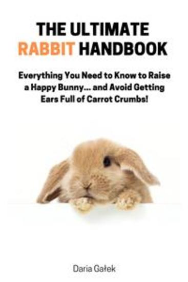 The Ultimate Rabbit Handbook - Everything You Need to Know to Raise to Happy Bunnyand Avoid Getting Ears Full of Carrot Crumbs! - cover