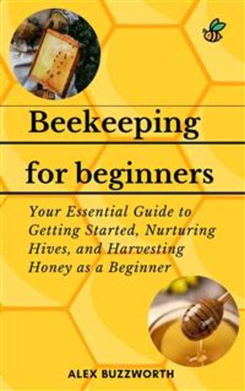 Beekeeping for Beginners - Your Essential Guide to Getting Started Nurturing Hives and Harvesting Honey as a Beginner - cover