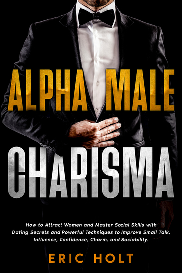 Alpha Male Charisma - How to Attract Women and Master Social Skills with Dating Secrets and Powerful Techniques to Improve Small Talk Influence Confidence Charm and Sociability - cover