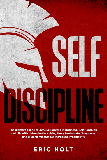 Self Discipline - The Ultimate Guide to Achieve Success in Business Relationships and Life with Unbreakable Habits Navy Seal Mental Toughness and a Monk Mindset for Increased Productivity - cover