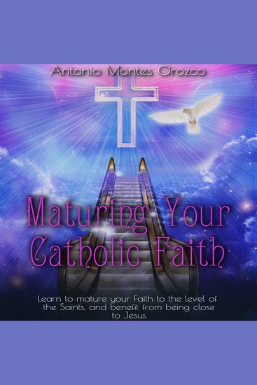 Maturing Your Catholic Faith - Learn to Mature Your Faith to the Level of the Saints and Benefit from Being Close to Jesus - cover