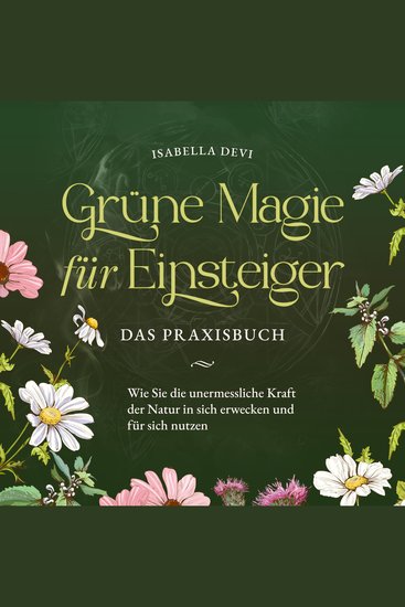 Grüne Magie für Einsteiger - Das Praxisbuch: Wie Sie die unermessliche Kraft der Natur in sich erwecken und für sich nutzen | inkl Krafttiere Spiritfinder Hexen Ritualen Blütenessenzen uvm - cover