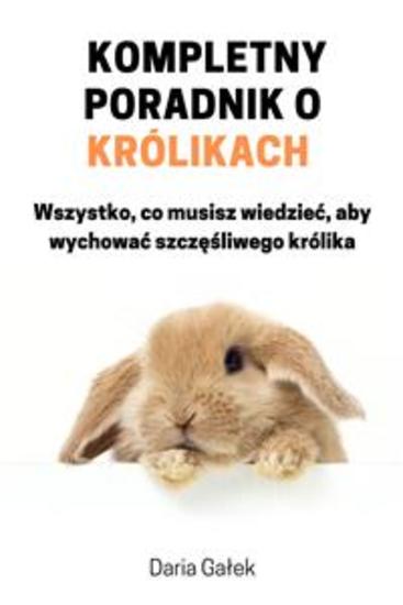 Kompletny poradnik o królikach - Wszystko co musisz wiedzieć aby wychować szczęśliwego królika - cover