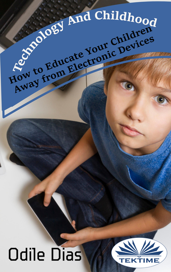 Technology And Childhood - How To Educate Your Children Away From Electronic Devices - cover