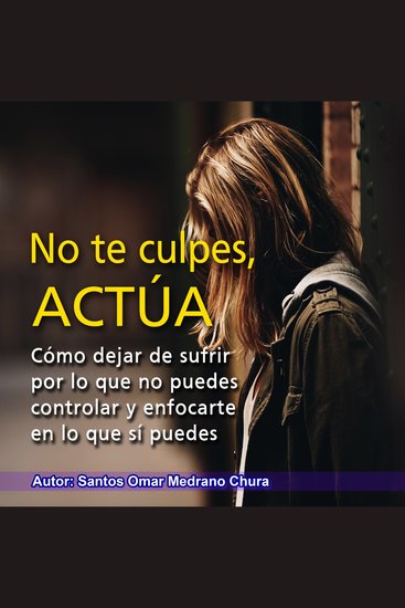 No te culpes actúa - Cómo dejar de sufrir por lo que no puedes controlar y enfocarte en lo que sí puedes - cover