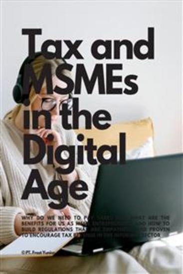 Tax and MSMEs in the Digital Age - Why Do We Need To Pay Taxes And What Are The Benefits For Us As MSME Entrepreneurs And How To Build Regulations That Are Empathetic And Proven To Encourage Tax Revenue In The Informal Sector - cover