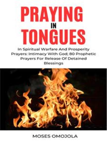 Praying In Tongues In Spiritual Warfare And Prosperity Prayers: Intimacy With God; 80 Prophetic Prayers For Release Of Detained Blessings - cover