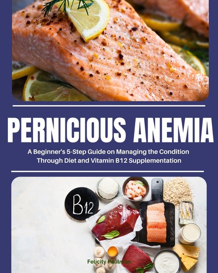 Pernicious Anemia - A Beginner's 5-Step Guide on Managing the Condition Through Diet and Vitamin B12 Supplementation - cover