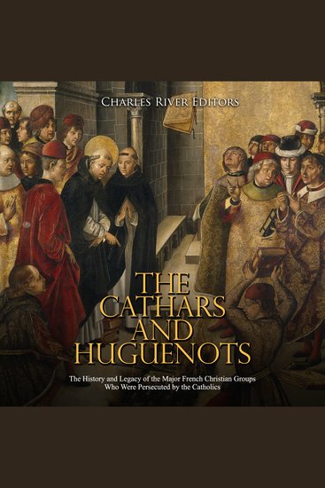 Cathars and Huguenots The: The History and Legacy of the Major French Christian Groups Who Were Persecuted by the Catholics - cover