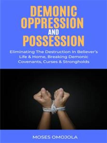 Demonic Oppression And Possession: Eliminating The Destruction In Believer’s Life & Home Breaking Demonic Covenants Curses & Strongholds - cover