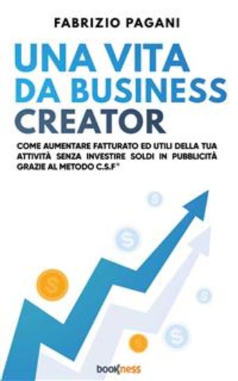 Una vita da business creator - Come aumentare fatturato ed utili della tua attività senza investire soldi in pubblicità grazie al Metodo CSF - cover