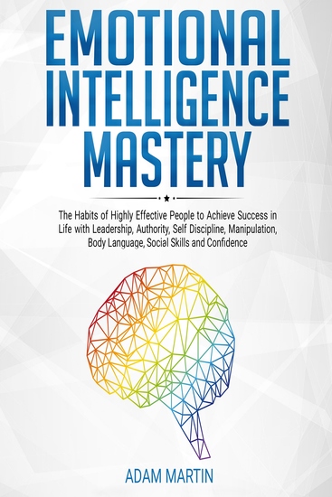Emotional Intelligence Mastery - The Habits of Highly Effective People to Achieve Success in Life with Leadership Authority Self Discipline Manipulation Body Language Social Skills and Confidence - cover