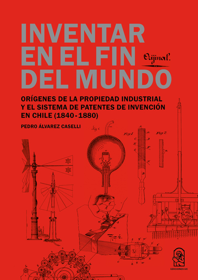 Inventar en el fin del mundo - Orígenes de la propiedad industrial y el sistema de patentes de invención en Chile (1840-1880) - cover