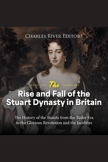 Rise and Fall of the Stuart Dynasty in Britain The: The History of the Stuarts from the Tudor Era to the Glorious Revolution and the Jacobites - cover