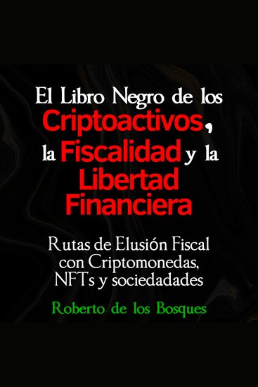 El libro negro de los CRIPTOACTIVOS la FISCALIDAD y la LIBERTAD FINANCIERA - Rutas de elusión fiscal con criptomonedas NFTs y sociedades - cover