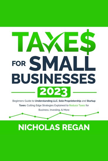Taxes for Small Businesses 2023 - Beginners Guide to Understanding LLC Sole Proprietorship and Startup Taxes Cutting Edge Strategies Explained to Reduce Taxes for Business Investing & More - cover