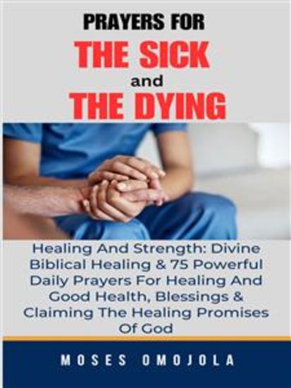 Prayers For The Sick And The Dying Healing And Strength: Divine Biblical Healing & 75 Powerful Daily Prayers For Healing And Good Health Blessings & Claiming The Healing Promises Of God - cover