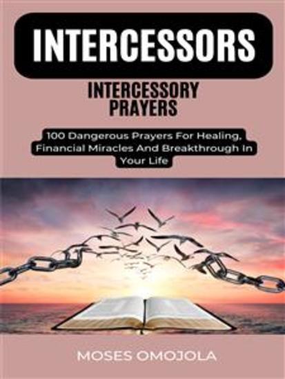Intercessors Intercessory Prayers: 100 Dangerous Prayers For Healing Financial Miracles And Breakthrough In Your Life - cover